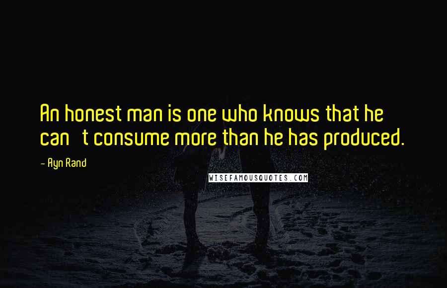 Ayn Rand Quotes: An honest man is one who knows that he can't consume more than he has produced.