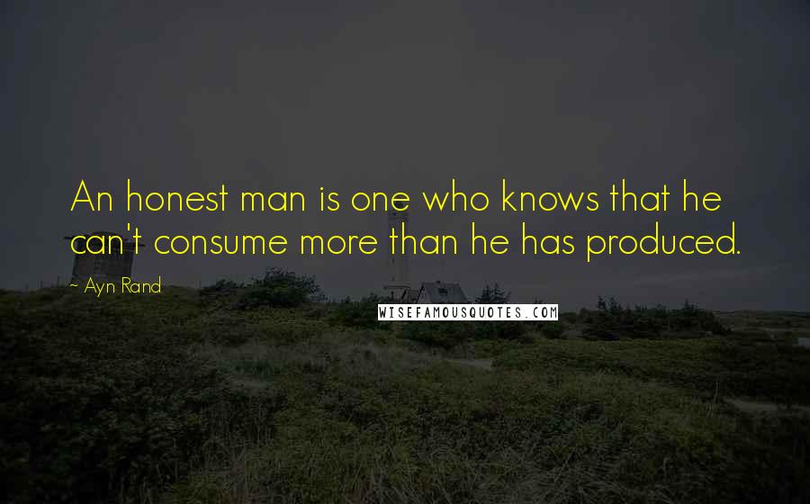 Ayn Rand Quotes: An honest man is one who knows that he can't consume more than he has produced.