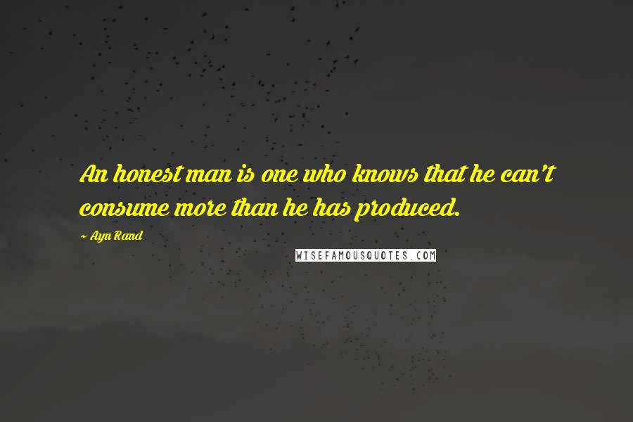 Ayn Rand Quotes: An honest man is one who knows that he can't consume more than he has produced.