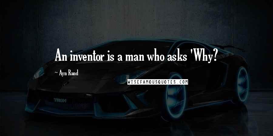 Ayn Rand Quotes: An inventor is a man who asks 'Why?