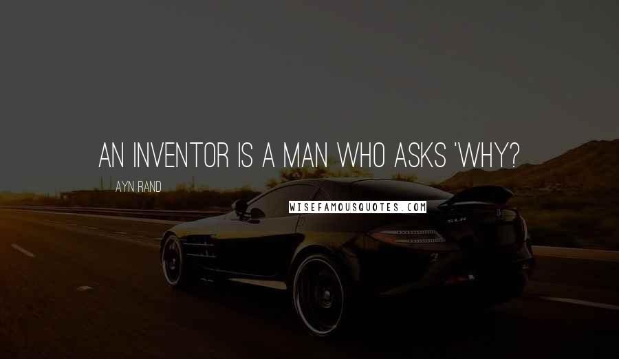 Ayn Rand Quotes: An inventor is a man who asks 'Why?