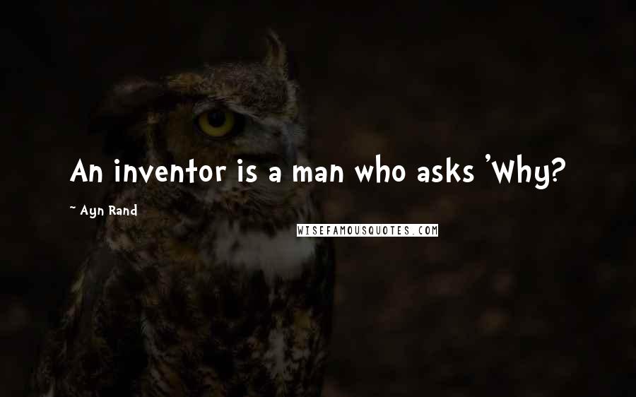 Ayn Rand Quotes: An inventor is a man who asks 'Why?