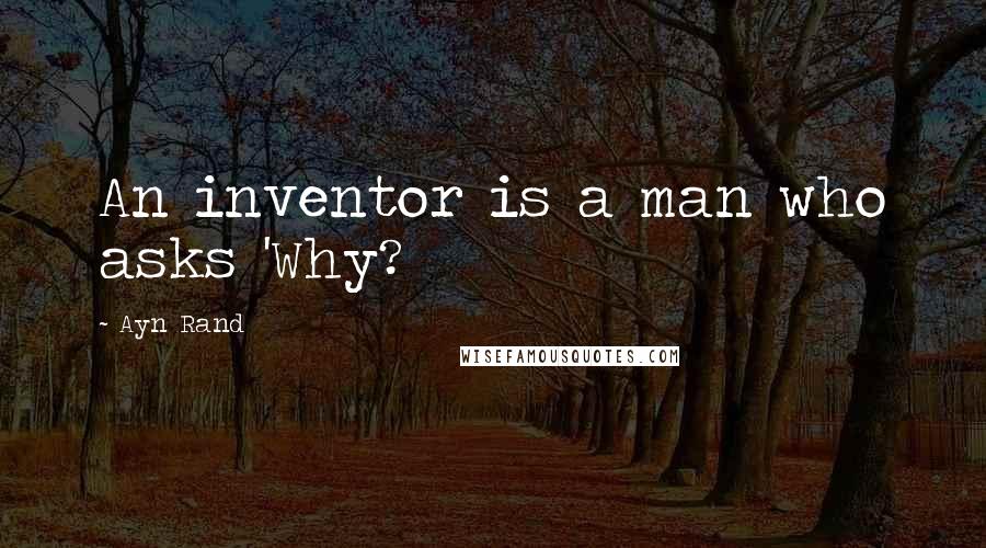 Ayn Rand Quotes: An inventor is a man who asks 'Why?