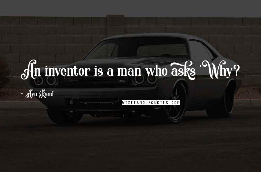 Ayn Rand Quotes: An inventor is a man who asks 'Why?