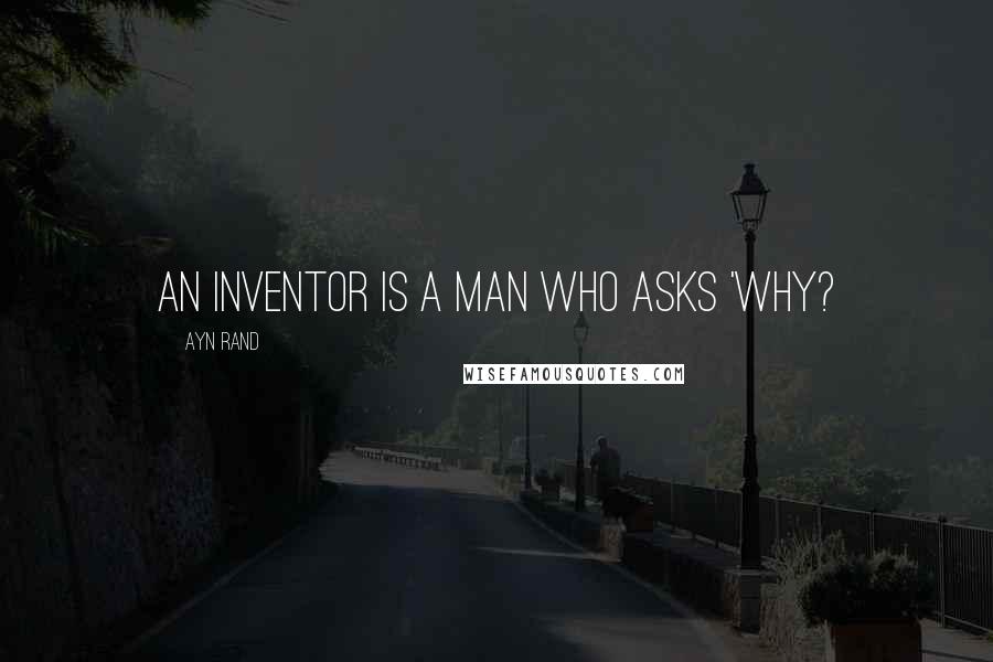 Ayn Rand Quotes: An inventor is a man who asks 'Why?