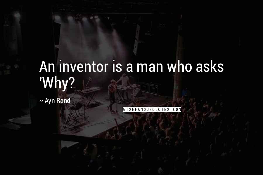 Ayn Rand Quotes: An inventor is a man who asks 'Why?