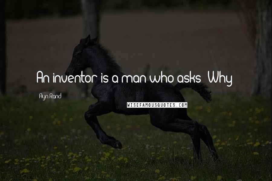 Ayn Rand Quotes: An inventor is a man who asks 'Why?