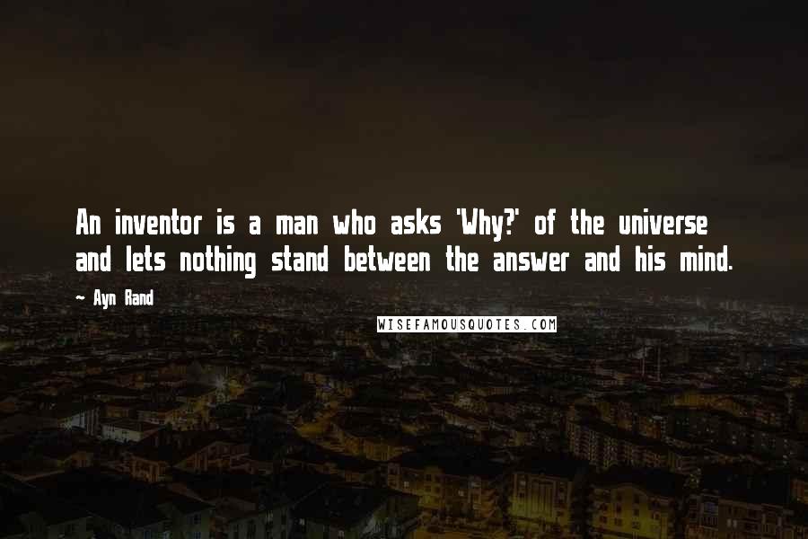 Ayn Rand Quotes: An inventor is a man who asks 'Why?' of the universe and lets nothing stand between the answer and his mind.