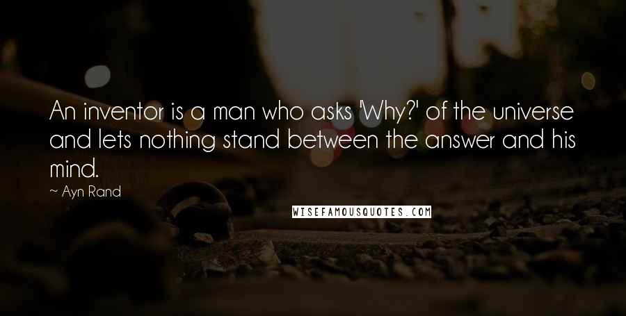 Ayn Rand Quotes: An inventor is a man who asks 'Why?' of the universe and lets nothing stand between the answer and his mind.