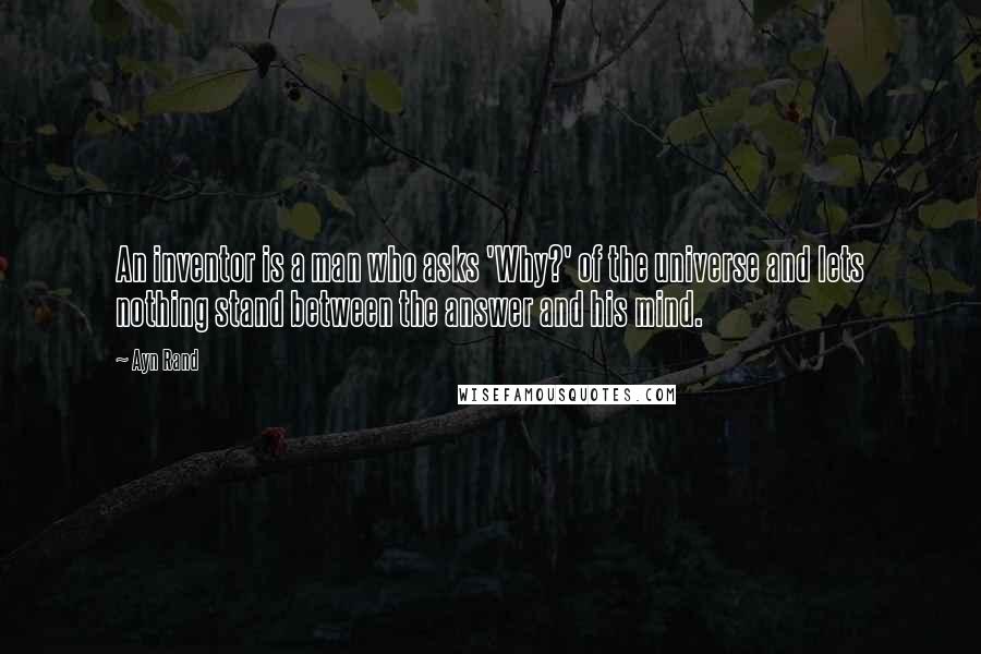 Ayn Rand Quotes: An inventor is a man who asks 'Why?' of the universe and lets nothing stand between the answer and his mind.