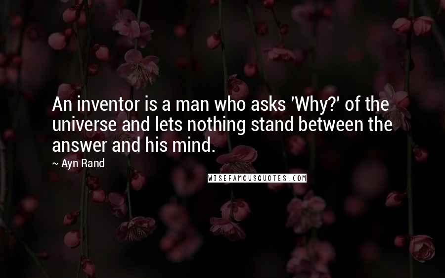 Ayn Rand Quotes: An inventor is a man who asks 'Why?' of the universe and lets nothing stand between the answer and his mind.