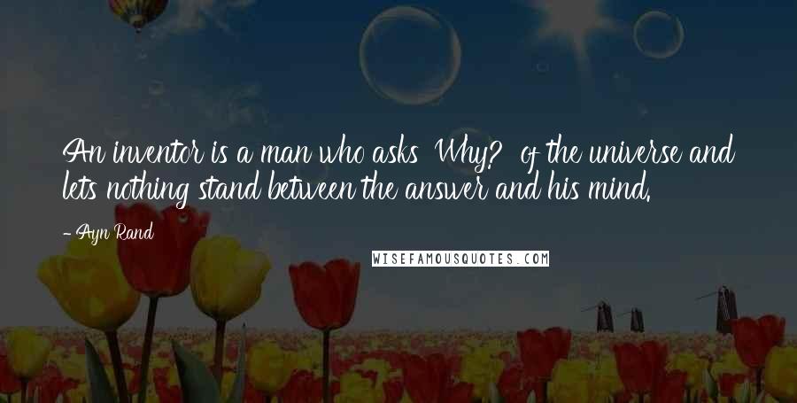 Ayn Rand Quotes: An inventor is a man who asks 'Why?' of the universe and lets nothing stand between the answer and his mind.