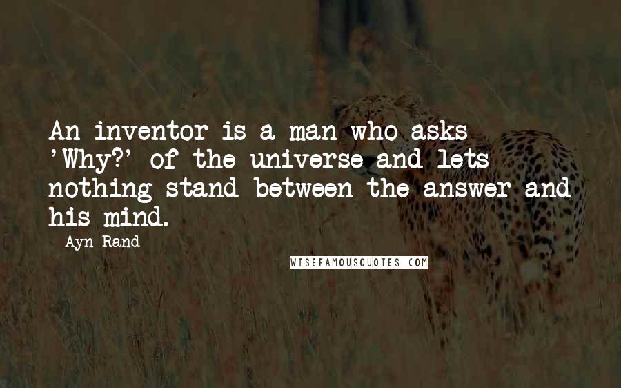 Ayn Rand Quotes: An inventor is a man who asks 'Why?' of the universe and lets nothing stand between the answer and his mind.