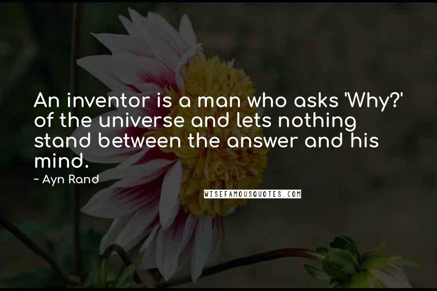 Ayn Rand Quotes: An inventor is a man who asks 'Why?' of the universe and lets nothing stand between the answer and his mind.