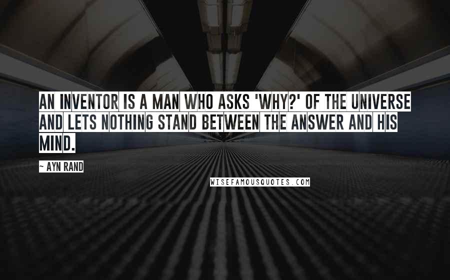 Ayn Rand Quotes: An inventor is a man who asks 'Why?' of the universe and lets nothing stand between the answer and his mind.