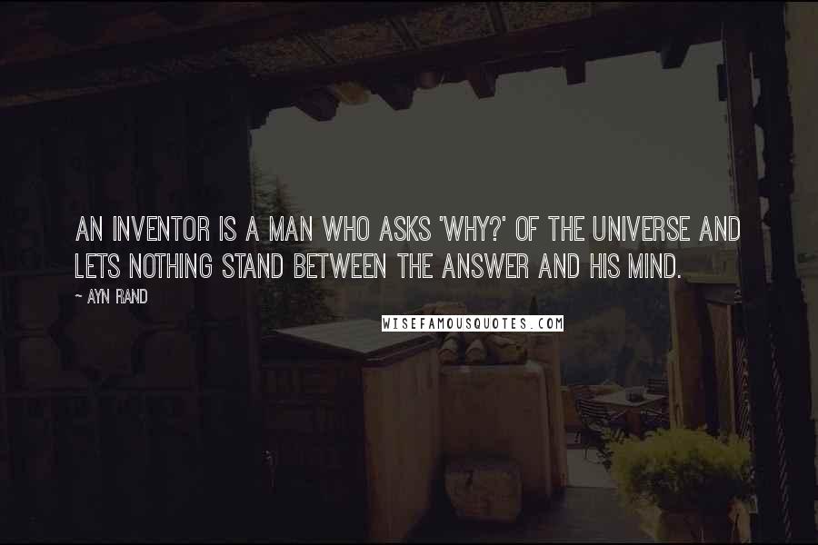 Ayn Rand Quotes: An inventor is a man who asks 'Why?' of the universe and lets nothing stand between the answer and his mind.