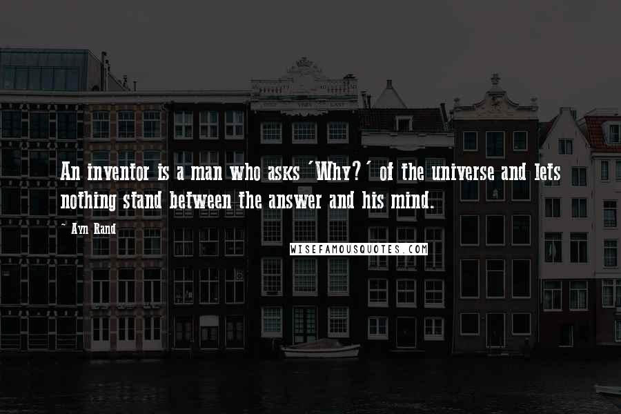 Ayn Rand Quotes: An inventor is a man who asks 'Why?' of the universe and lets nothing stand between the answer and his mind.