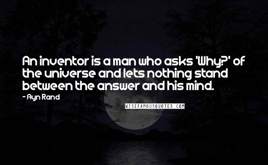 Ayn Rand Quotes: An inventor is a man who asks 'Why?' of the universe and lets nothing stand between the answer and his mind.