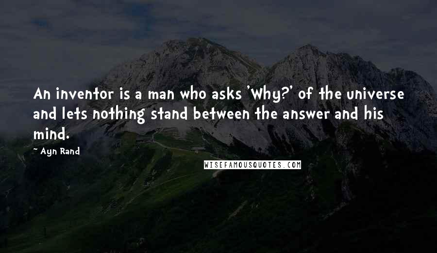 Ayn Rand Quotes: An inventor is a man who asks 'Why?' of the universe and lets nothing stand between the answer and his mind.