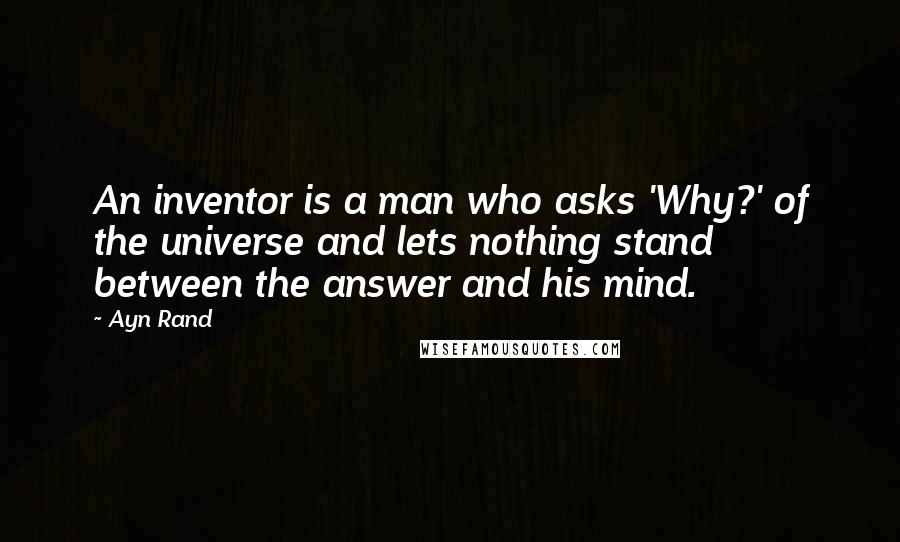 Ayn Rand Quotes: An inventor is a man who asks 'Why?' of the universe and lets nothing stand between the answer and his mind.