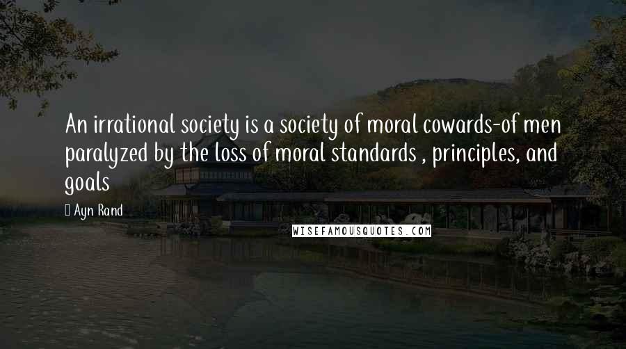 Ayn Rand Quotes: An irrational society is a society of moral cowards-of men paralyzed by the loss of moral standards , principles, and goals