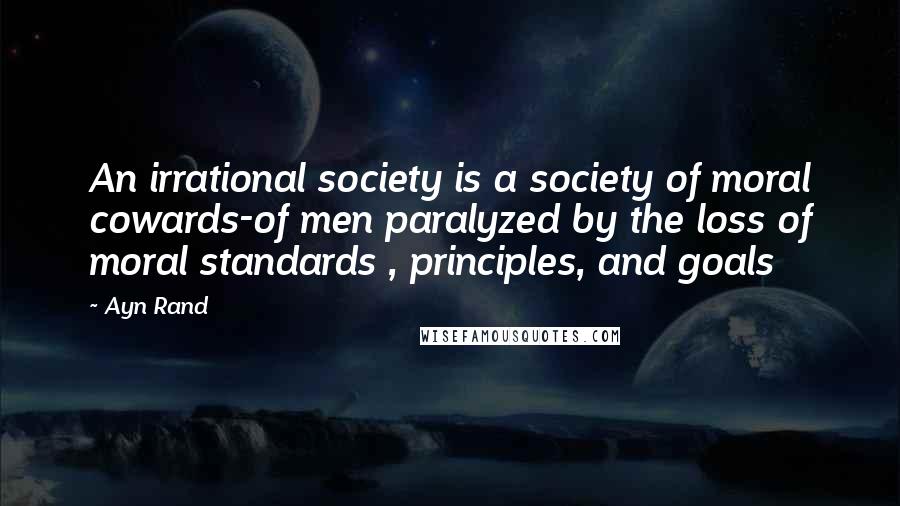 Ayn Rand Quotes: An irrational society is a society of moral cowards-of men paralyzed by the loss of moral standards , principles, and goals