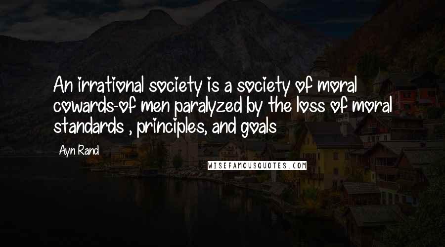 Ayn Rand Quotes: An irrational society is a society of moral cowards-of men paralyzed by the loss of moral standards , principles, and goals