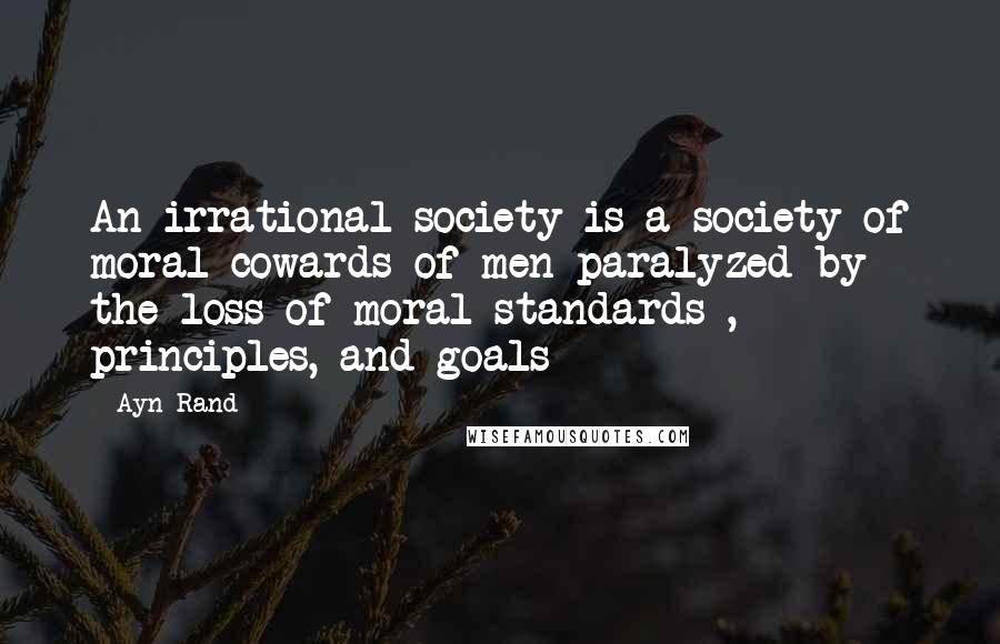 Ayn Rand Quotes: An irrational society is a society of moral cowards-of men paralyzed by the loss of moral standards , principles, and goals
