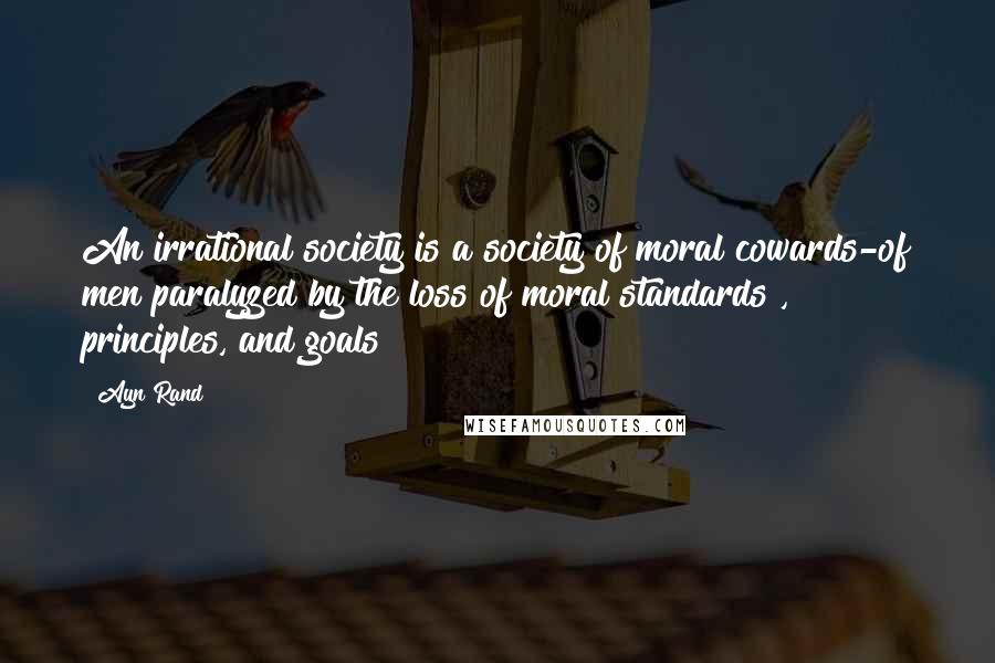 Ayn Rand Quotes: An irrational society is a society of moral cowards-of men paralyzed by the loss of moral standards , principles, and goals