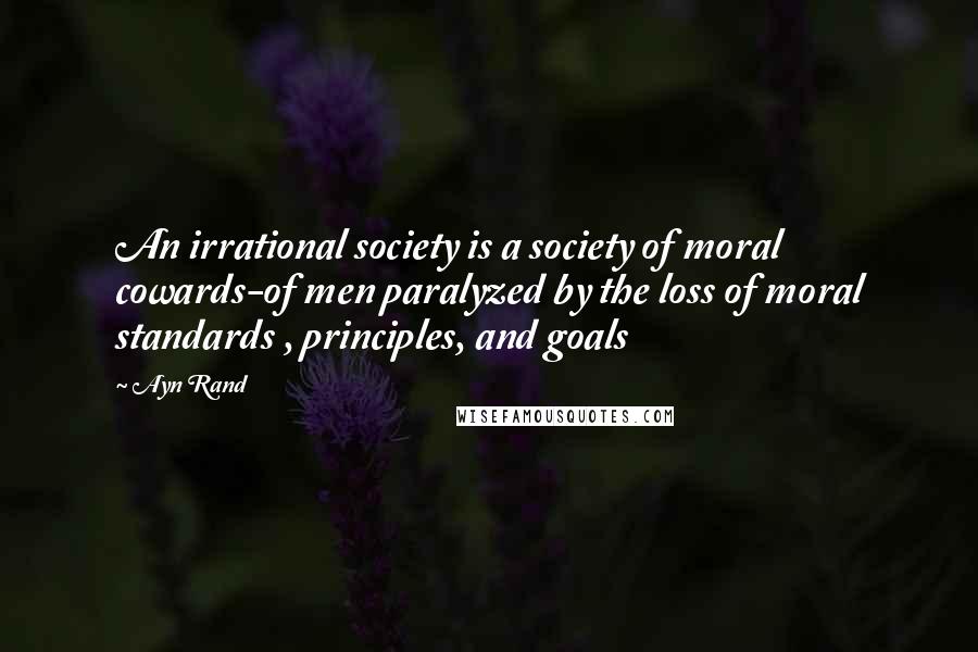 Ayn Rand Quotes: An irrational society is a society of moral cowards-of men paralyzed by the loss of moral standards , principles, and goals