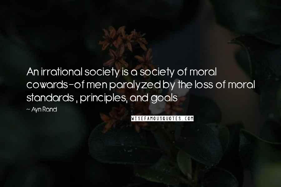 Ayn Rand Quotes: An irrational society is a society of moral cowards-of men paralyzed by the loss of moral standards , principles, and goals