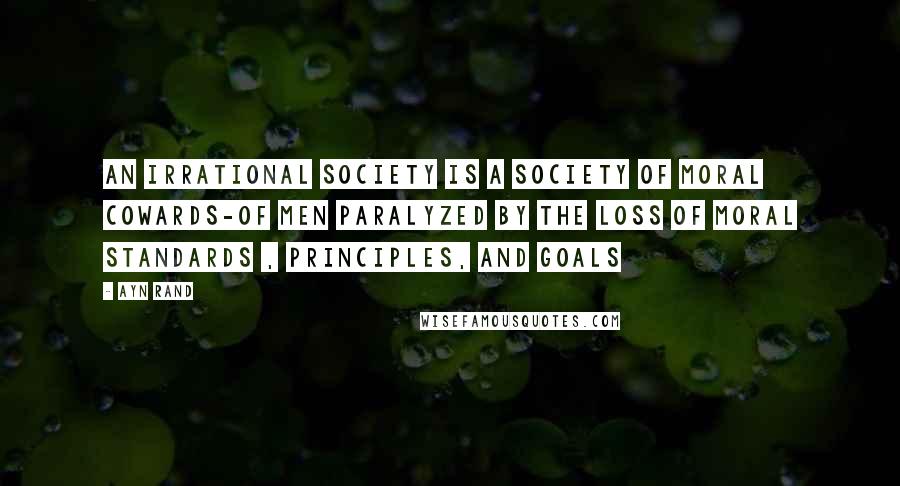 Ayn Rand Quotes: An irrational society is a society of moral cowards-of men paralyzed by the loss of moral standards , principles, and goals