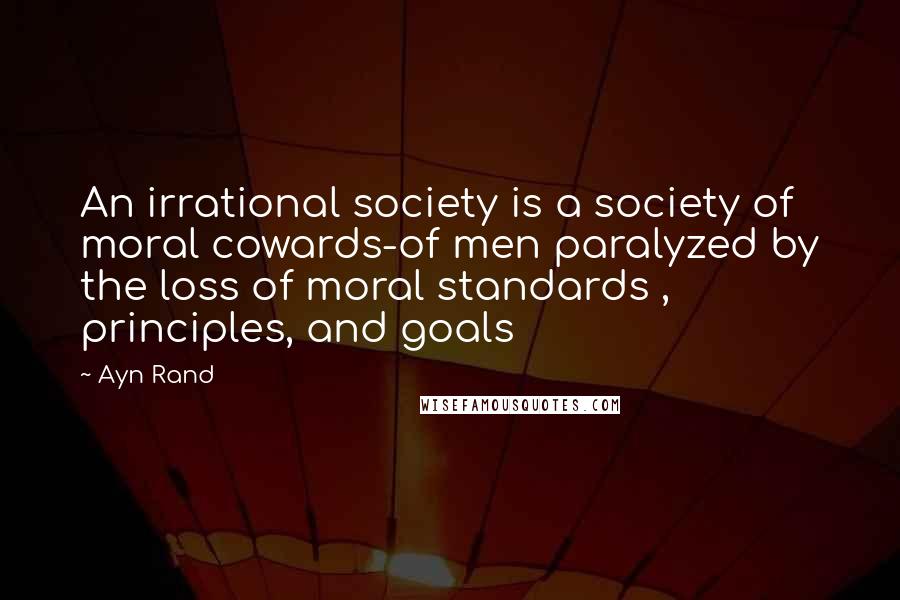Ayn Rand Quotes: An irrational society is a society of moral cowards-of men paralyzed by the loss of moral standards , principles, and goals