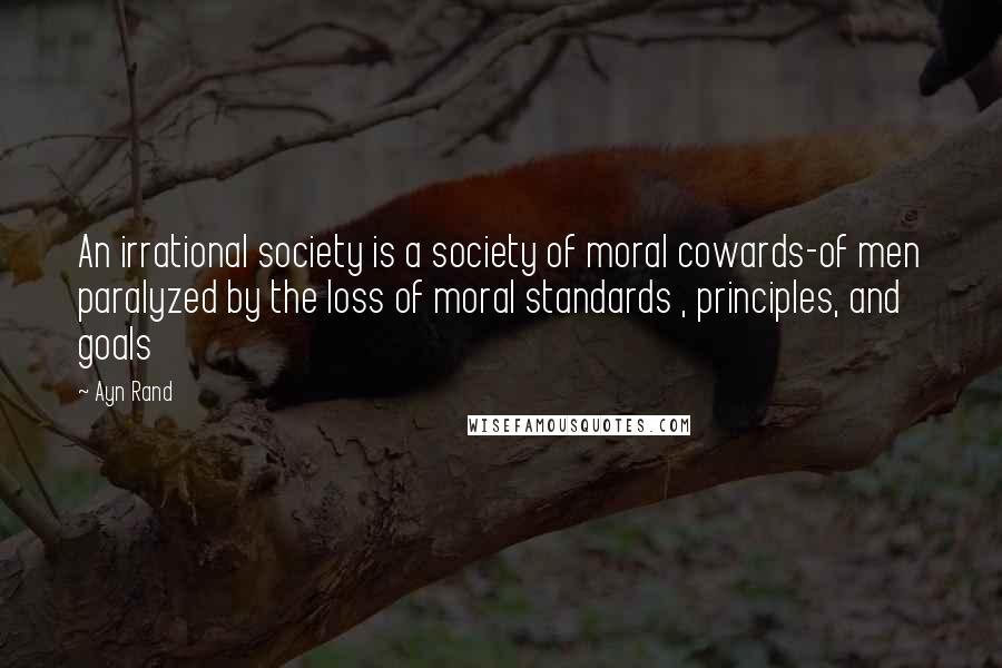 Ayn Rand Quotes: An irrational society is a society of moral cowards-of men paralyzed by the loss of moral standards , principles, and goals