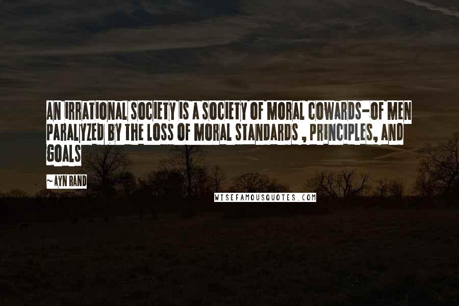 Ayn Rand Quotes: An irrational society is a society of moral cowards-of men paralyzed by the loss of moral standards , principles, and goals
