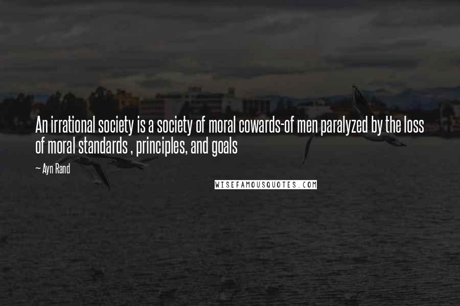 Ayn Rand Quotes: An irrational society is a society of moral cowards-of men paralyzed by the loss of moral standards , principles, and goals
