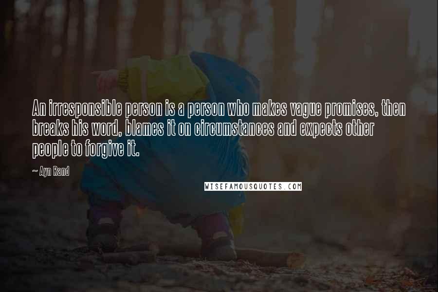 Ayn Rand Quotes: An irresponsible person is a person who makes vague promises, then breaks his word, blames it on circumstances and expects other people to forgive it.