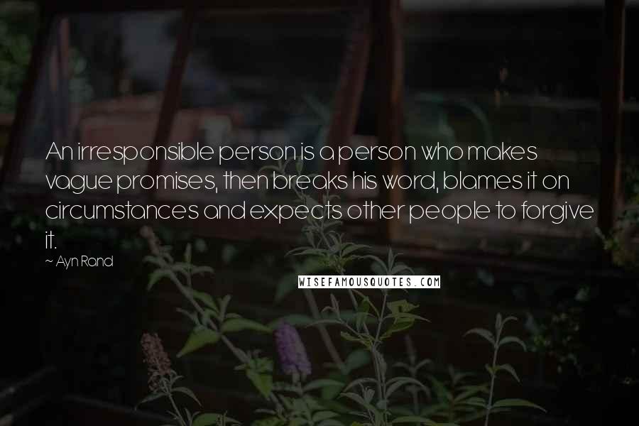 Ayn Rand Quotes: An irresponsible person is a person who makes vague promises, then breaks his word, blames it on circumstances and expects other people to forgive it.