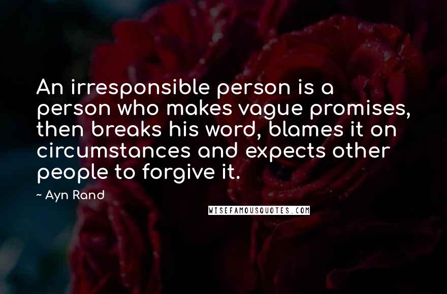 Ayn Rand Quotes: An irresponsible person is a person who makes vague promises, then breaks his word, blames it on circumstances and expects other people to forgive it.