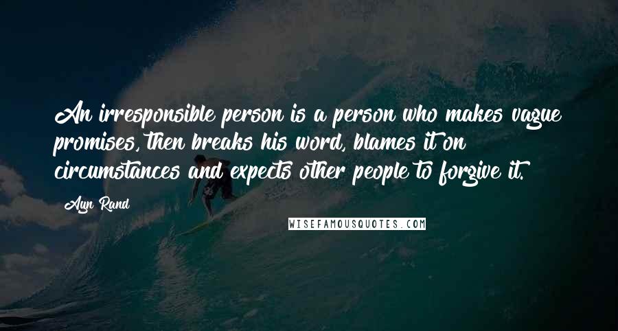 Ayn Rand Quotes: An irresponsible person is a person who makes vague promises, then breaks his word, blames it on circumstances and expects other people to forgive it.