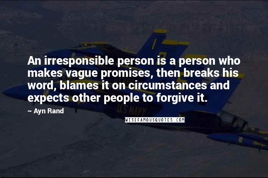 Ayn Rand Quotes: An irresponsible person is a person who makes vague promises, then breaks his word, blames it on circumstances and expects other people to forgive it.