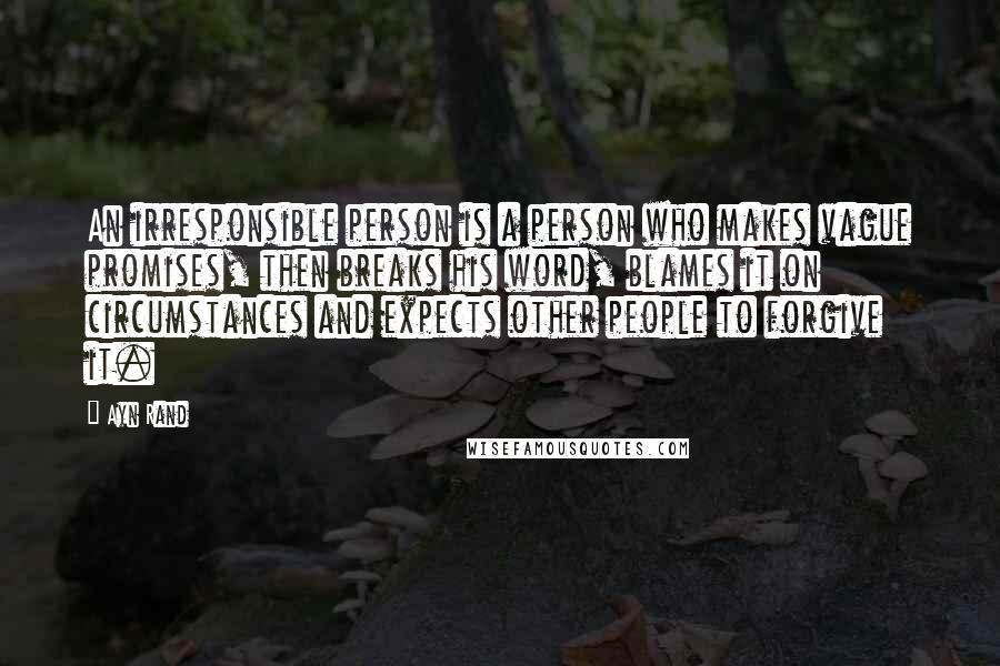 Ayn Rand Quotes: An irresponsible person is a person who makes vague promises, then breaks his word, blames it on circumstances and expects other people to forgive it.