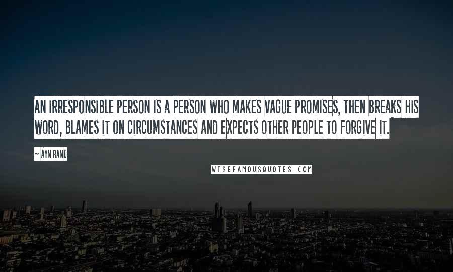 Ayn Rand Quotes: An irresponsible person is a person who makes vague promises, then breaks his word, blames it on circumstances and expects other people to forgive it.