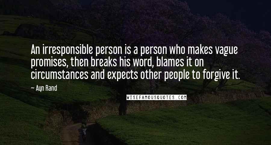 Ayn Rand Quotes: An irresponsible person is a person who makes vague promises, then breaks his word, blames it on circumstances and expects other people to forgive it.