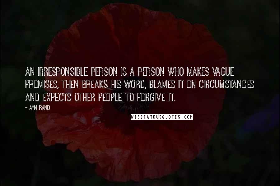 Ayn Rand Quotes: An irresponsible person is a person who makes vague promises, then breaks his word, blames it on circumstances and expects other people to forgive it.