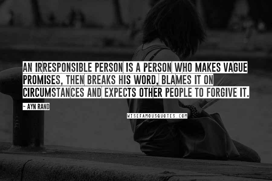 Ayn Rand Quotes: An irresponsible person is a person who makes vague promises, then breaks his word, blames it on circumstances and expects other people to forgive it.