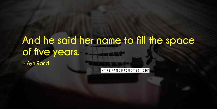 Ayn Rand Quotes: And he said her name to fill the space of five years.