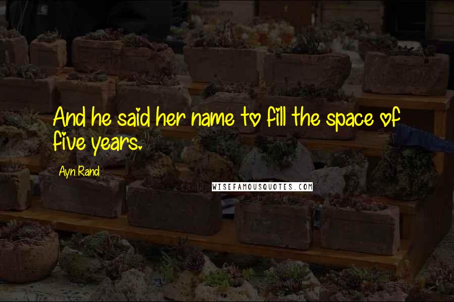Ayn Rand Quotes: And he said her name to fill the space of five years.