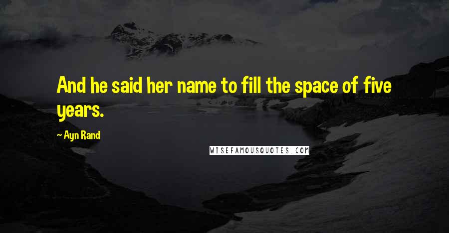 Ayn Rand Quotes: And he said her name to fill the space of five years.