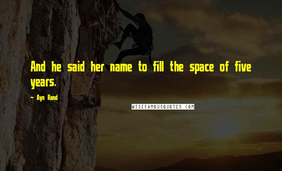 Ayn Rand Quotes: And he said her name to fill the space of five years.